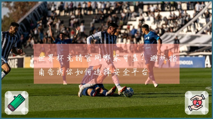 世界杯竞猜官网哪家可靠？避坑指南告诉你如何选择安全平台