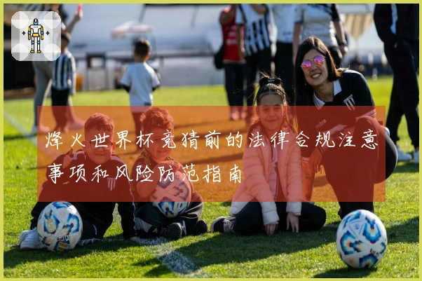 烽火世界杯竞猜前的法律合规注意事项和风险防范指南