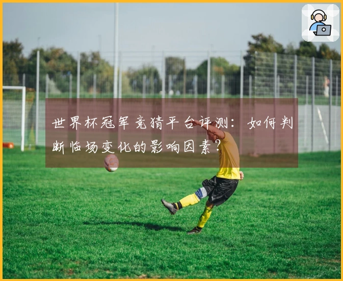 世界杯冠军竞猜平台评测：如何判断临场变化的影响因素？