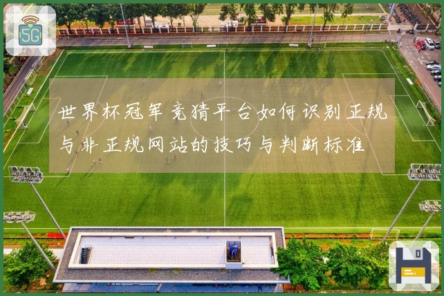 世界杯冠军竞猜平台如何识别正规与非正规网站的技巧与判断标准
