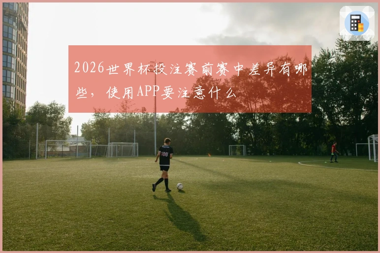 2026世界杯投注赛前赛中差异有哪些，使用APP要注意什么