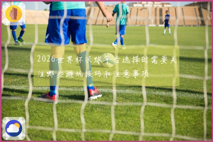 2026世界杯买球平台选择时需要关注哪些避坑技巧和注意事项